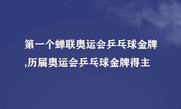 第一个蝉联奥运会乒乓球金牌,历届奥运会乒乓球金牌得主