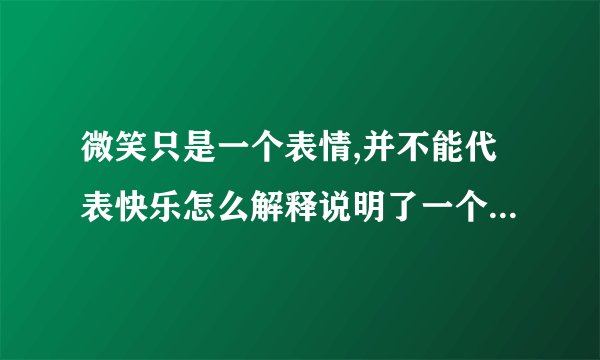 微笑只是一个表情,并不能代表快乐怎么解释说明了一个什么道理!