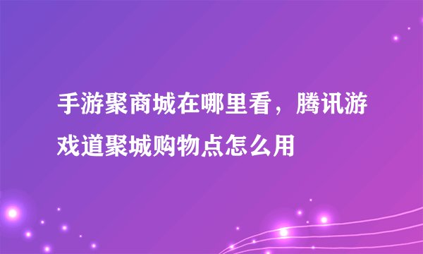 手游聚商城在哪里看，腾讯游戏道聚城购物点怎么用