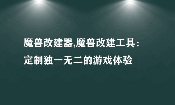 魔兽改建器,魔兽改建工具：定制独一无二的游戏体验