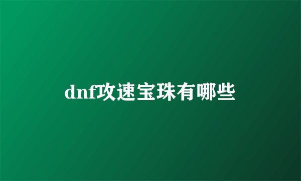 dnf攻速宝珠有哪些