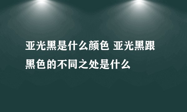 亚光黑是什么颜色 亚光黑跟黑色的不同之处是什么