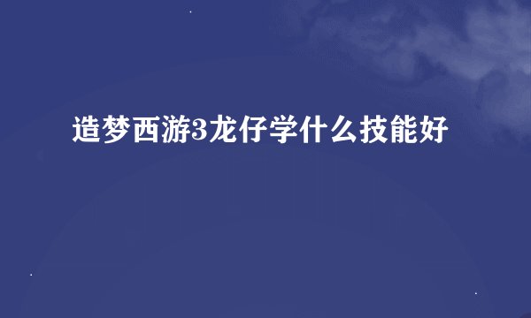 造梦西游3龙仔学什么技能好