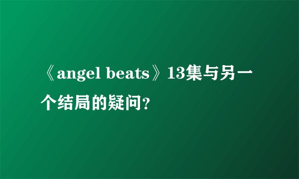 《angel beats》13集与另一个结局的疑问？