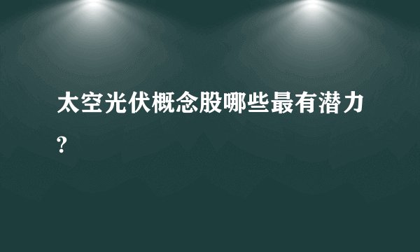 太空光伏概念股哪些最有潜力?