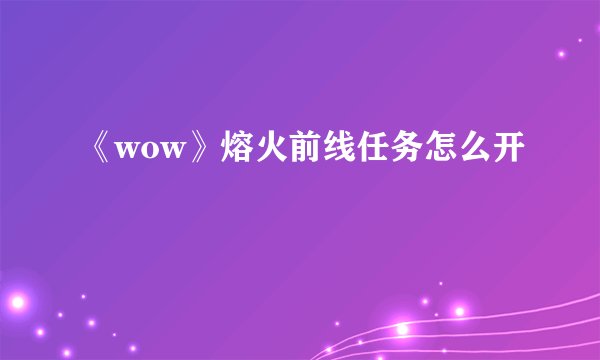 《wow》熔火前线任务怎么开