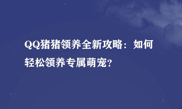QQ猪猪领养全新攻略：如何轻松领养专属萌宠？