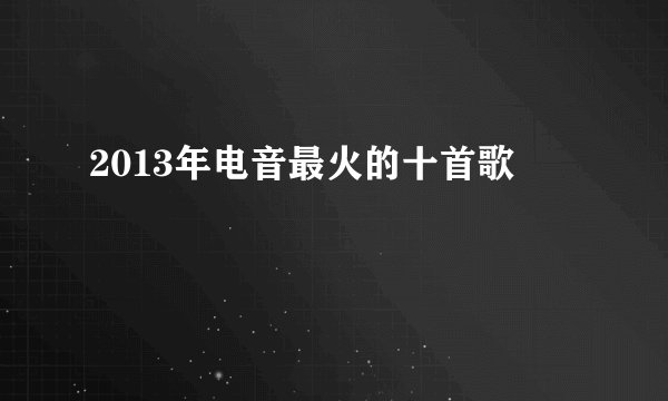 2013年电音最火的十首歌