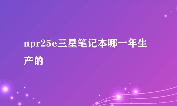 npr25e三星笔记本哪一年生产的