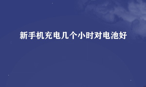 新手机充电几个小时对电池好