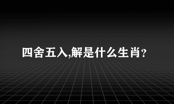 四舍五入,解是什么生肖？