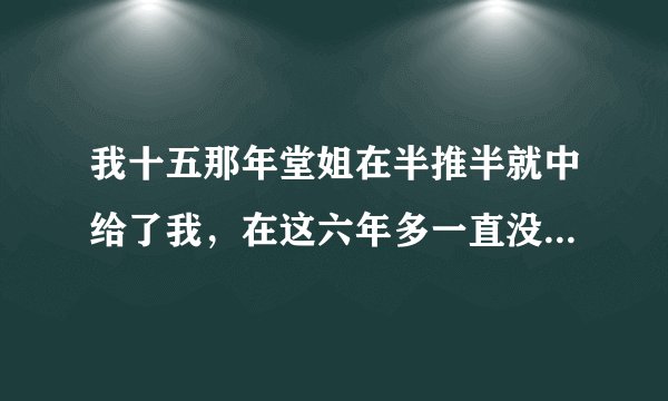 我十五那年堂姐在半推半就中给了我,在这六年多一直没断过,(比我大十二)