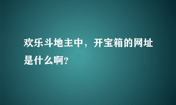 欢乐斗地主中，开宝箱的网址是什么啊？