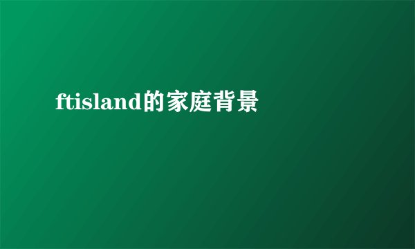 ftisland的家庭背景