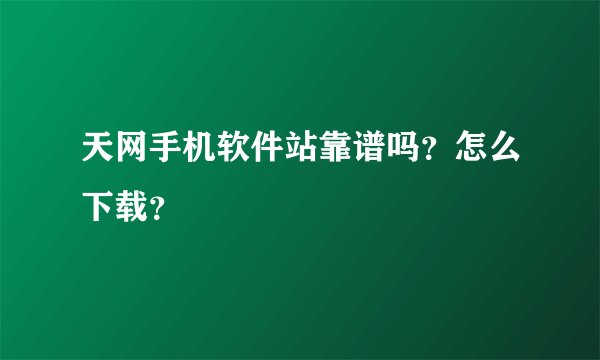 天网手机软件站靠谱吗？怎么下载？