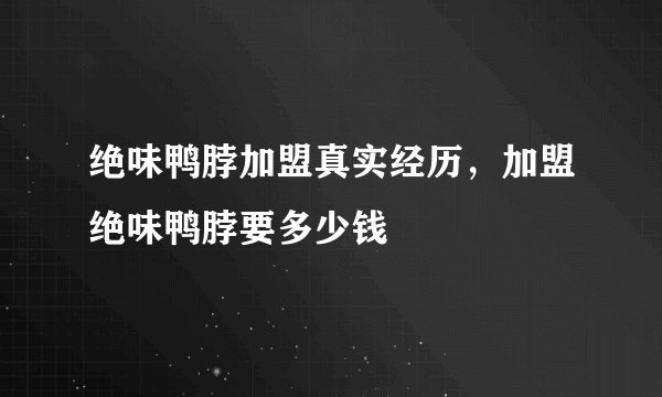 绝味鸭脖加盟真实经历，加盟绝味鸭脖要多少钱