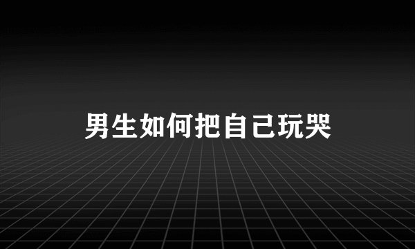 男生如何把自己玩哭