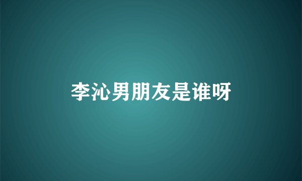 李沁男朋友是谁呀