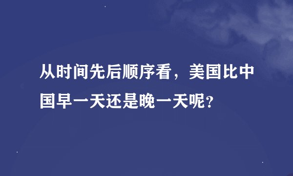从时间先后顺序看,美国比中国早一天还是晚一天呢?