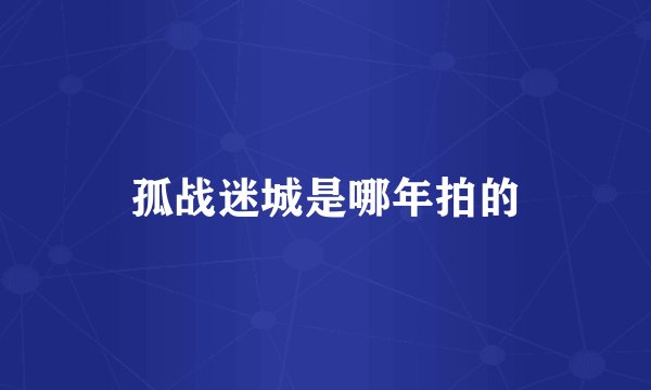 孤战迷城是哪年拍的