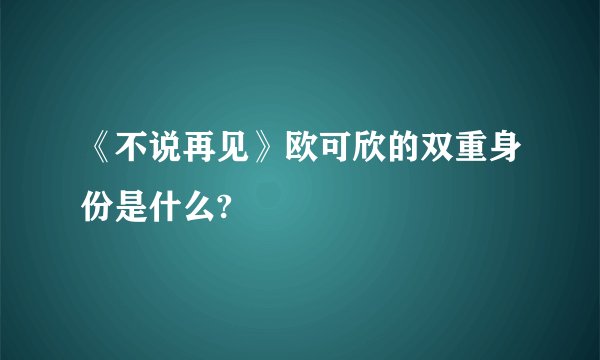 《不说再见》欧可欣的双重身份是什么?