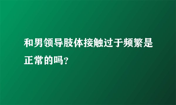 和男领导肢体接触过于频繁是正常的吗？