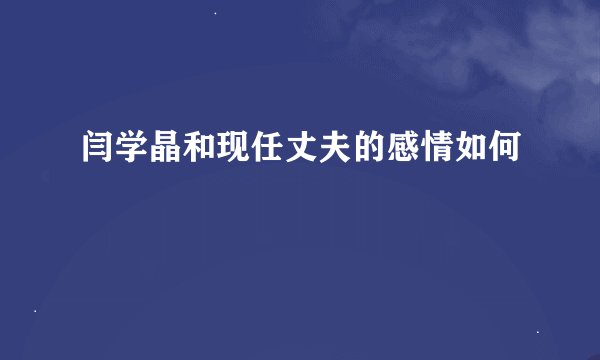闫学晶和现任丈夫的感情如何