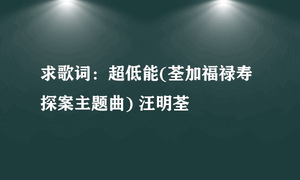 求歌词:超低能(荃加福禄寿探案主题曲) 汪明荃