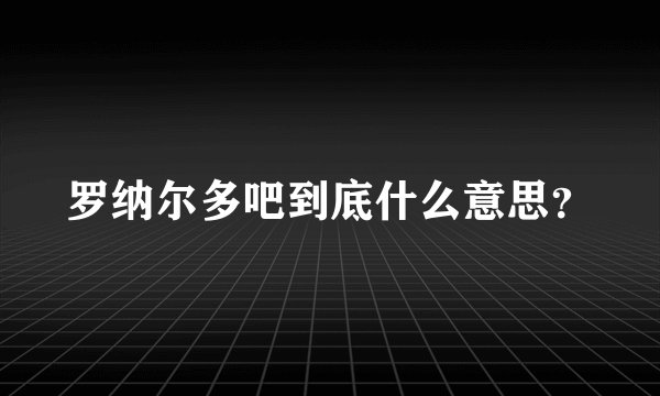 罗纳尔多吧到底什么意思？