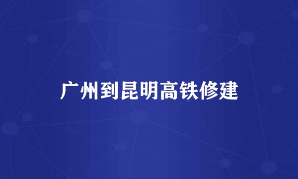 广州到昆明高铁修建