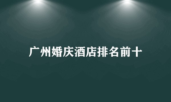 广州婚庆酒店排名前十