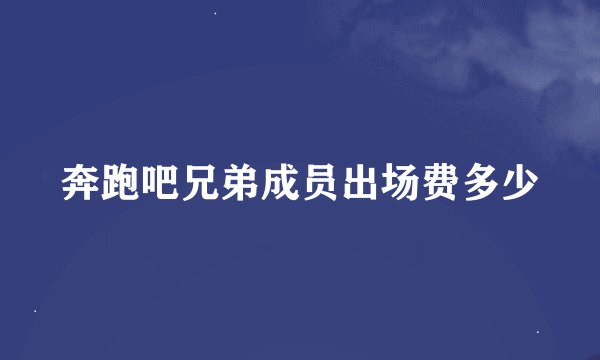奔跑吧兄弟成员出场费多少