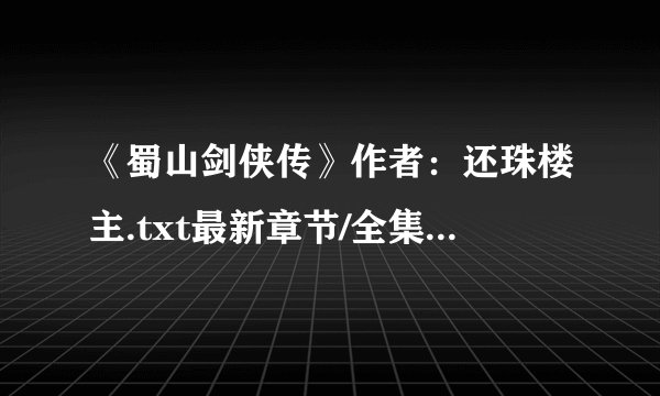 《蜀山剑侠传》作者：还珠楼主.txt最新章节/全集txt免费下载