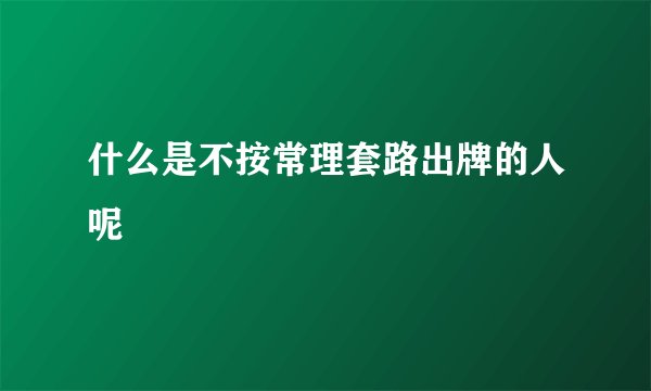 什么是不按常理套路出牌的人呢