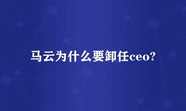 马云为什么要卸任ceo?