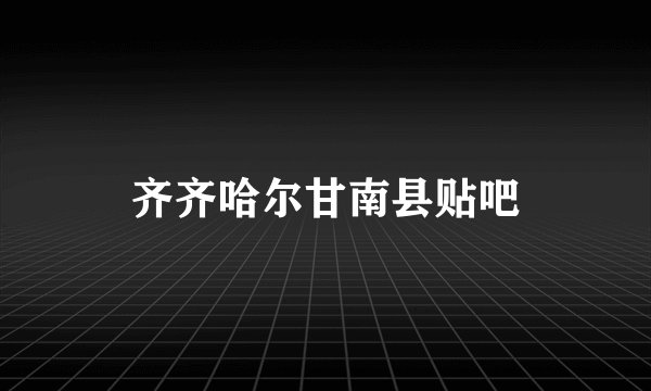 齐齐哈尔甘南县贴吧