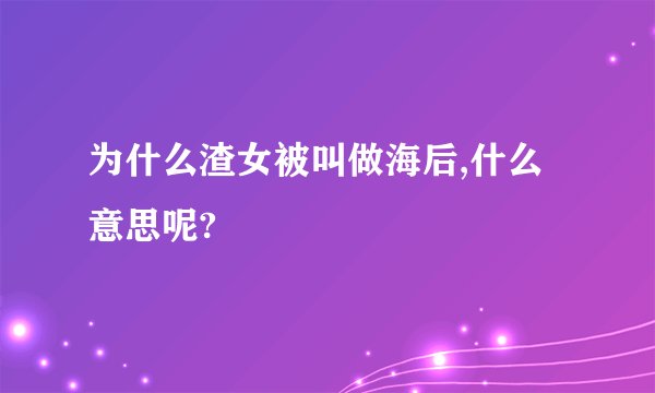 为什么渣女被叫做海后,什么意思呢?