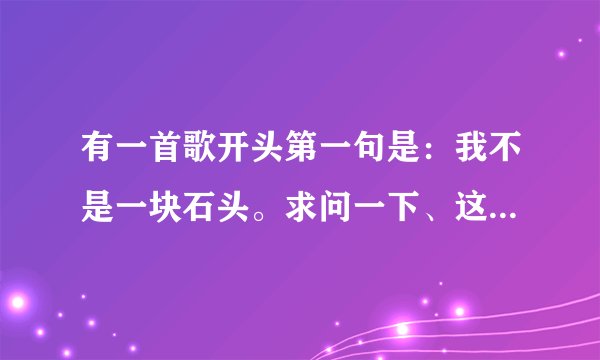 有一首歌开头第一句是：我不是一块石头。求问一下、这首歌叫什么名字？