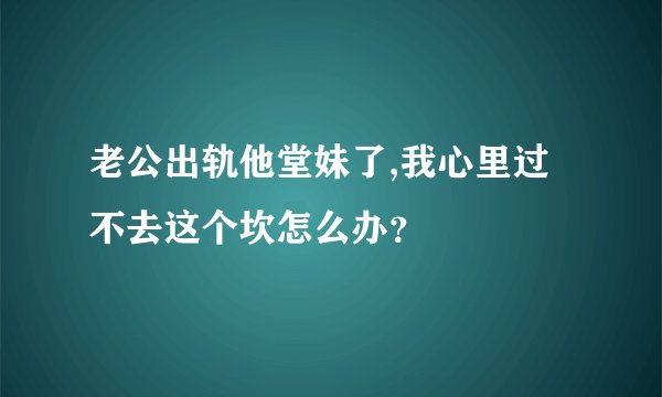 老公出轨他堂妹了,我心里过不去这个坎怎么办？
