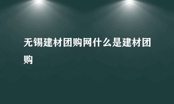 无锡建材团购网什么是建材团购