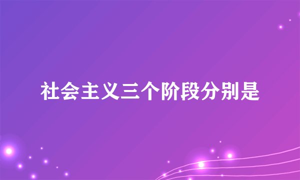 社会主义三个阶段分别是