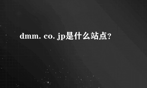 dmm. co. jp是什么站点？