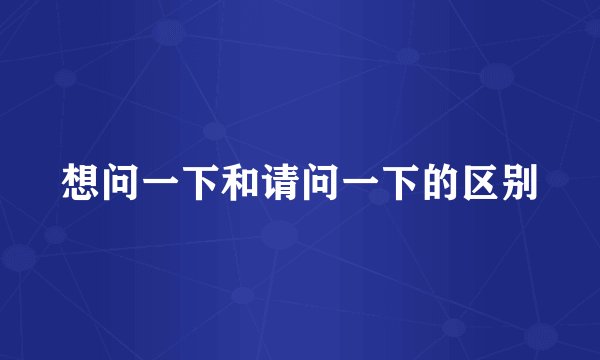 想问一下和请问一下的区别