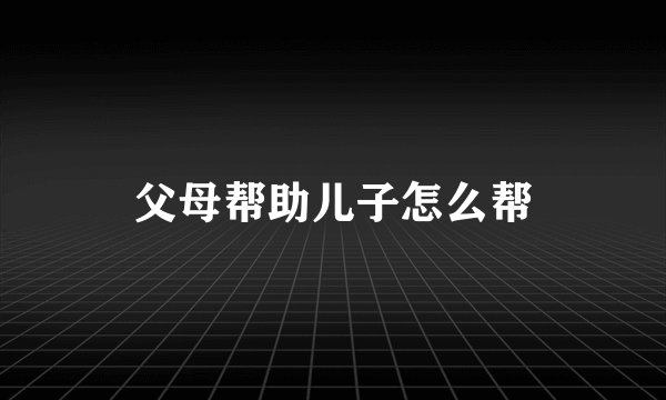 父母帮助儿子怎么帮
