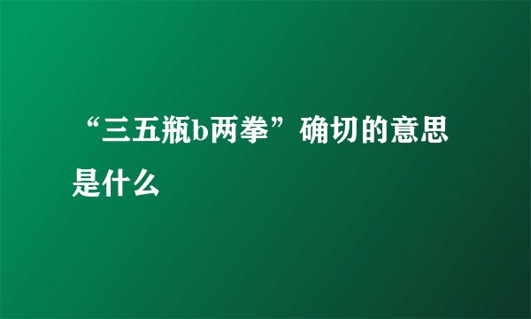 “三五瓶b两拳”确切的意思是什么
