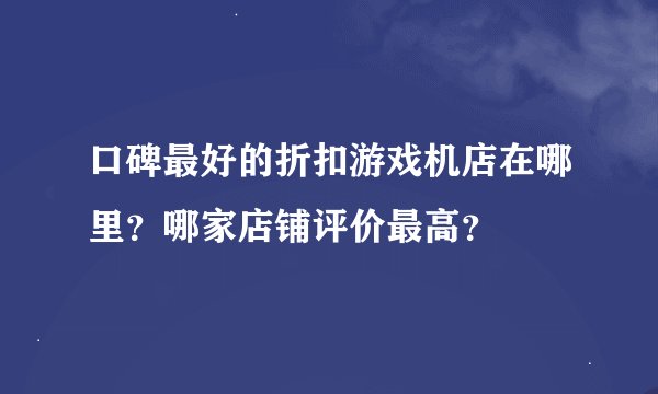 口碑最好的折扣游戏机店在哪里？哪家店铺评价最高？