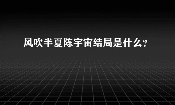 风吹半夏陈宇宙结局是什么？