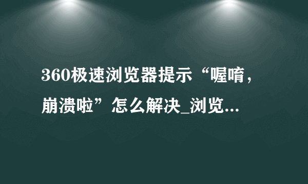 360极速浏览器提示“喔唷，崩溃啦”怎么解决_浏览器崩溃问题常见原因及修复方案