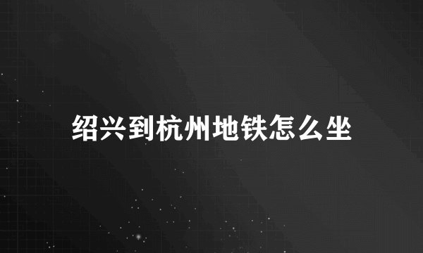 绍兴到杭州地铁怎么坐