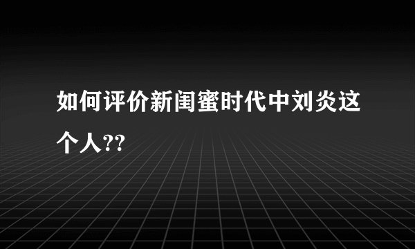 如何评价新闺蜜时代中刘炎这个人??